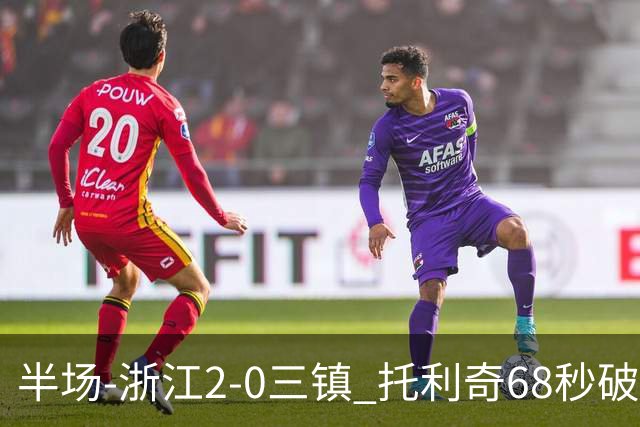 半场-浙江2-0三镇 托利奇68秒破门米特里策无解一条龙